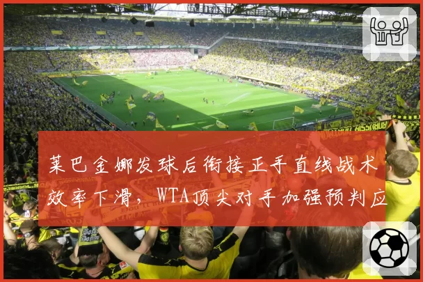 莱巴金娜发球后衔接正手直线战术效率下滑，WTA顶尖对手加强预判应对
