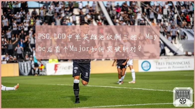 PSG.LGD中单英雄池仅剩三控，Maybe后首个Major如何突破针对？