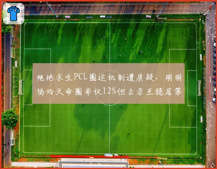 绝地求生PCL圈运机制遭质疑，明明场均天命圈率仅12%但击杀王稳居第一