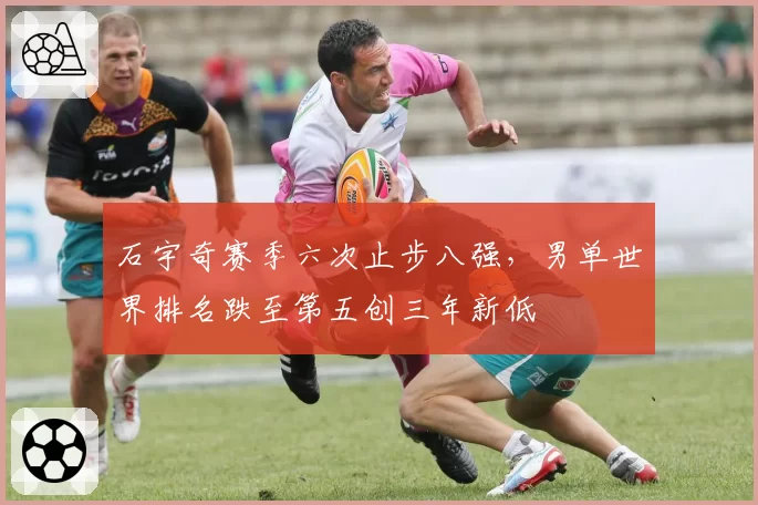 石宇奇赛季六次止步八强，男单世界排名跌至第五创三年新低
