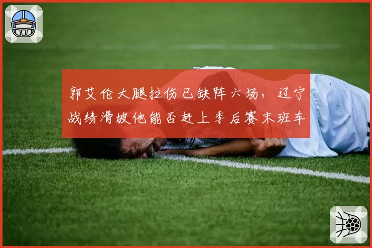 郭艾伦大腿拉伤已缺阵六场,辽宁战绩滑坡他能否赶上季后赛末班车?