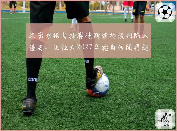 汉密尔顿与梅赛德斯续约谈判陷入僵局，法拉利2027年挖角传闻再起