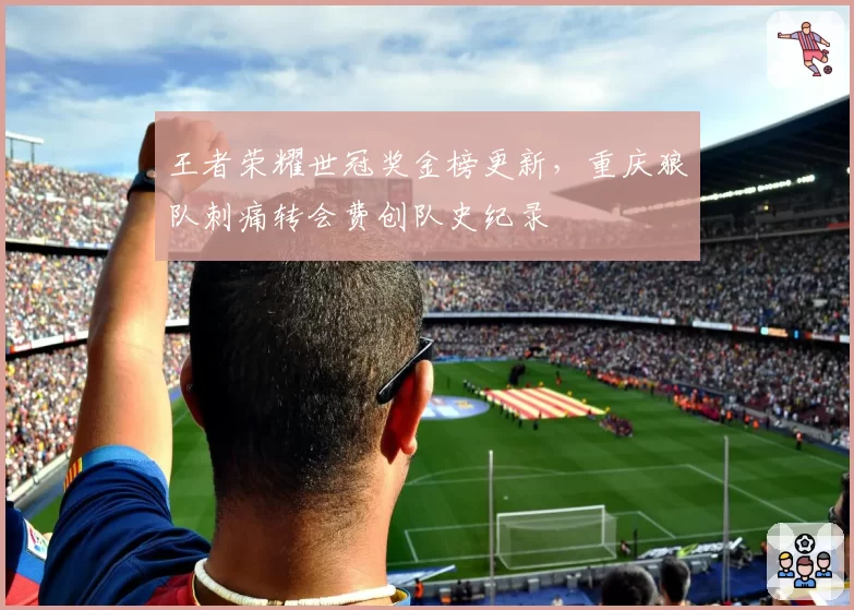 王者荣耀世冠奖金榜更新，重庆狼队刺痛转会费创队史纪录