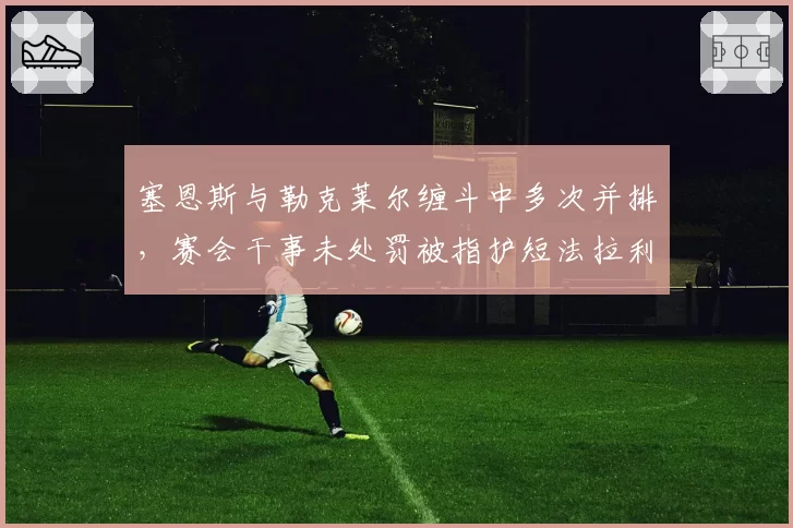 塞恩斯与勒克莱尔缠斗中多次并排,赛会干事未处罚被指护短法拉利
