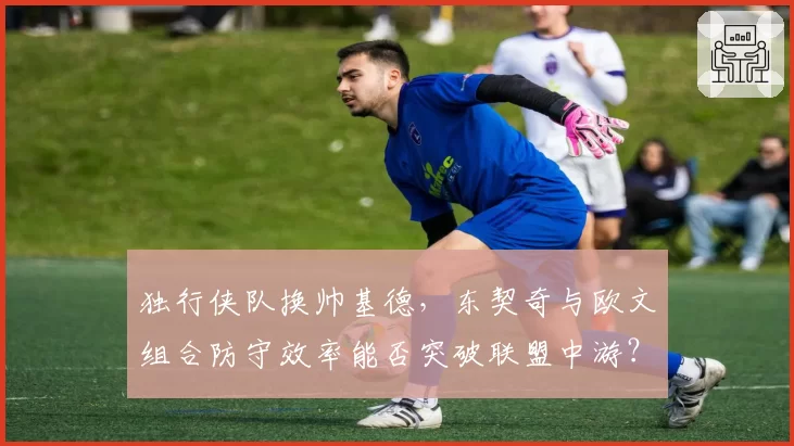 独行侠队换帅基德,东契奇与欧文组合防守效率能否突破联盟中游?