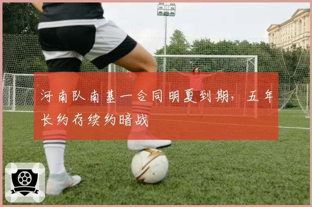 河南队南基一合同明夏到期，五年长约存续约暗战