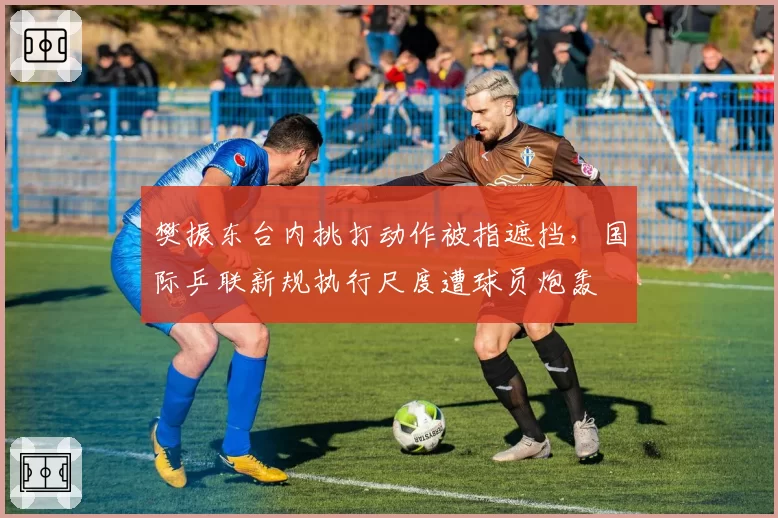 樊振东台内挑打动作被指遮挡，国际乒联新规执行尺度遭球员炮轰
