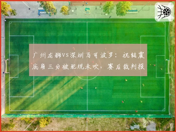 广州龙狮vs深圳马可波罗：祝铭震底角三分被犯规未吹，赛后裁判报告承认漏判，但比赛结果已无法更改