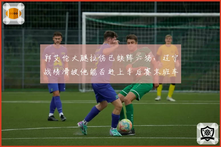 郭艾伦大腿拉伤已缺阵六场,辽宁战绩滑坡他能否赶上季后赛末班车?
