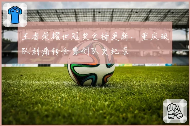 王者荣耀世冠奖金榜更新，重庆狼队刺痛转会费创队史纪录