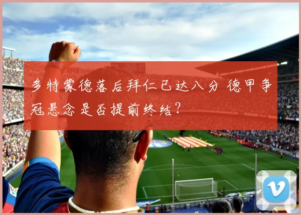 多特蒙德落后拜仁已达八分 德甲争冠悬念是否提前终结?