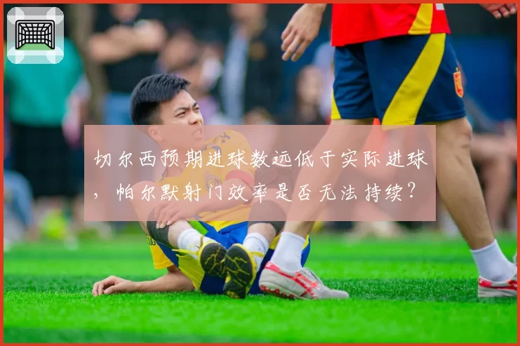 切尔西预期进球数远低于实际进球，帕尔默射门效率是否无法持续？