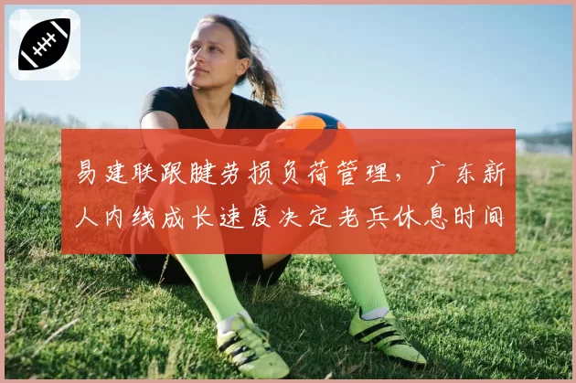 易建联跟腱劳损负荷管理，广东新人内线成长速度决定老兵休息时间