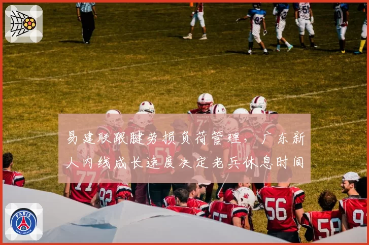 易建联跟腱劳损负荷管理，广东新人内线成长速度决定老兵休息时间