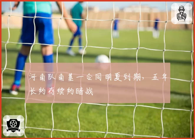 河南队南基一合同明夏到期，五年长约存续约暗战