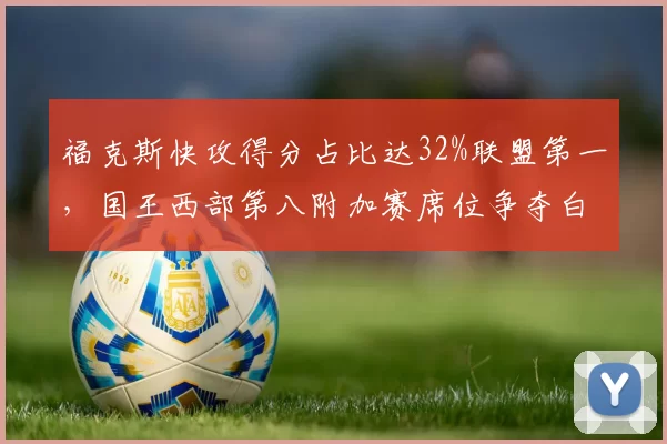 福克斯快攻得分占比达32%联盟第一,国王西部第八附加赛席位争夺白热化