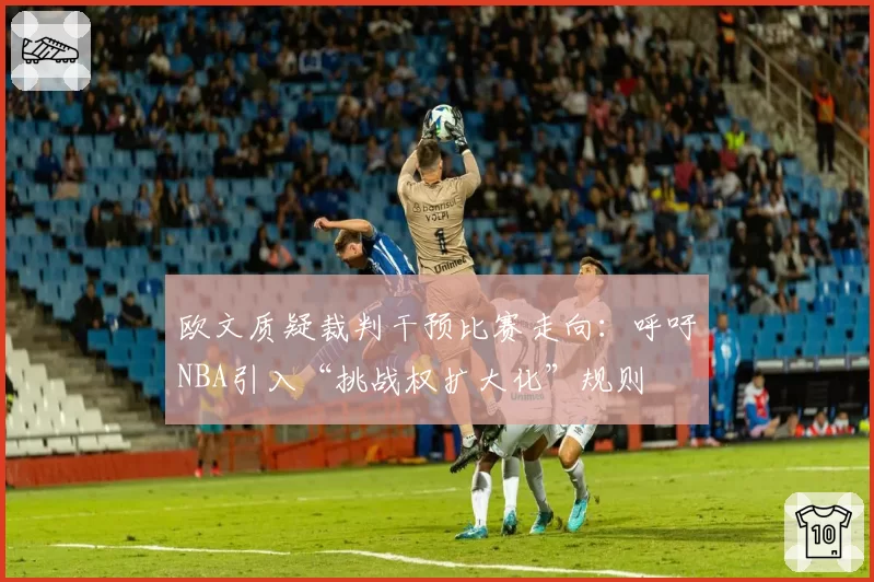 欧文质疑裁判干预比赛走向：呼吁NBA引入“挑战权扩大化”规则