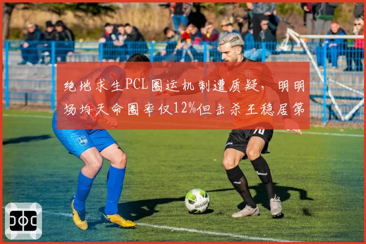 绝地求生PCL圈运机制遭质疑，明明场均天命圈率仅12%但击杀王稳居第一