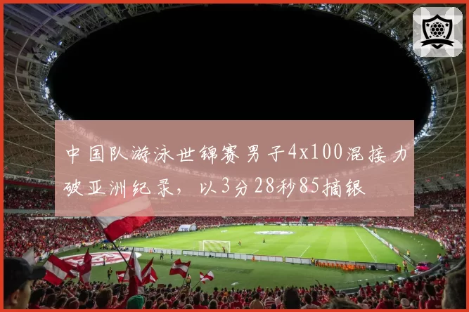 中国队游泳世锦赛男子4x100混接力破亚洲纪录，以3分28秒85摘银