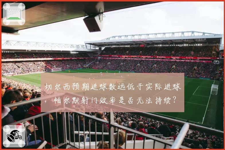 切尔西预期进球数远低于实际进球，帕尔默射门效率是否无法持续？