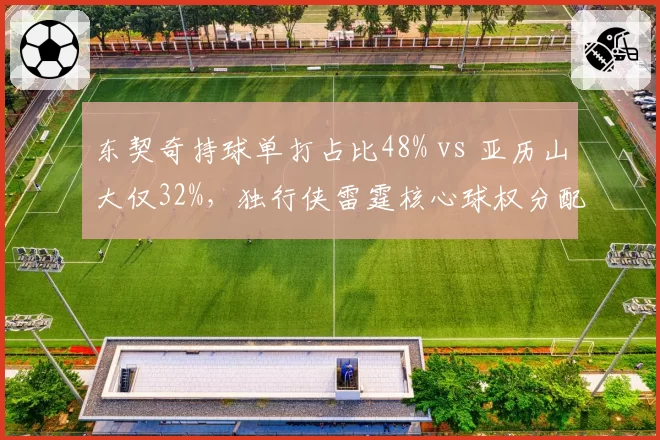 东契奇持球单打占比48% vs 亚历山大仅32%,独行侠雷霆核心球权分配效率差异
