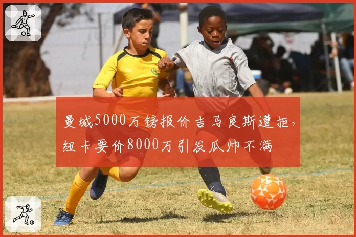 曼城5000万镑报价吉马良斯遭拒,纽卡要价8000万引发瓜帅不满
