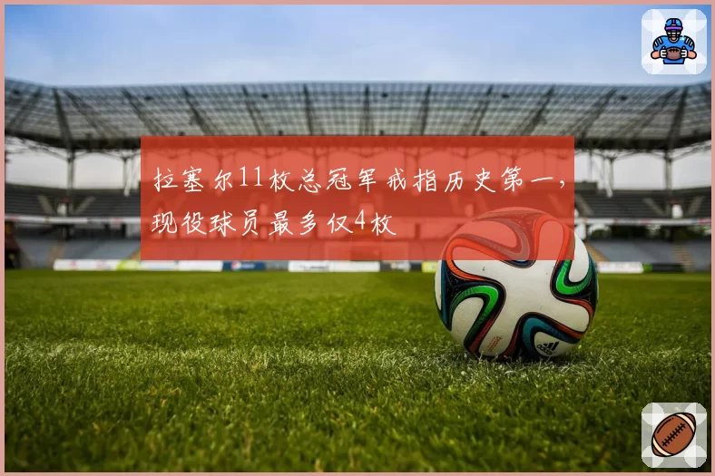 拉塞尔11枚总冠军戒指历史第一,现役球员最多仅4枚