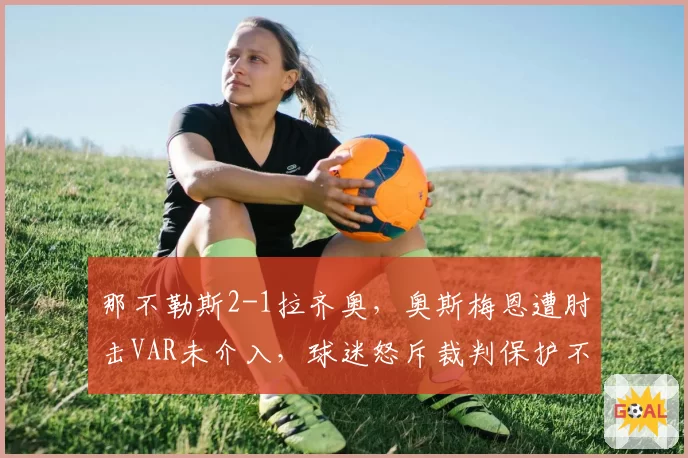 那不勒斯2-1拉齐奥，奥斯梅恩遭肘击VAR未介入，球迷怒斥裁判保护不力何时休？