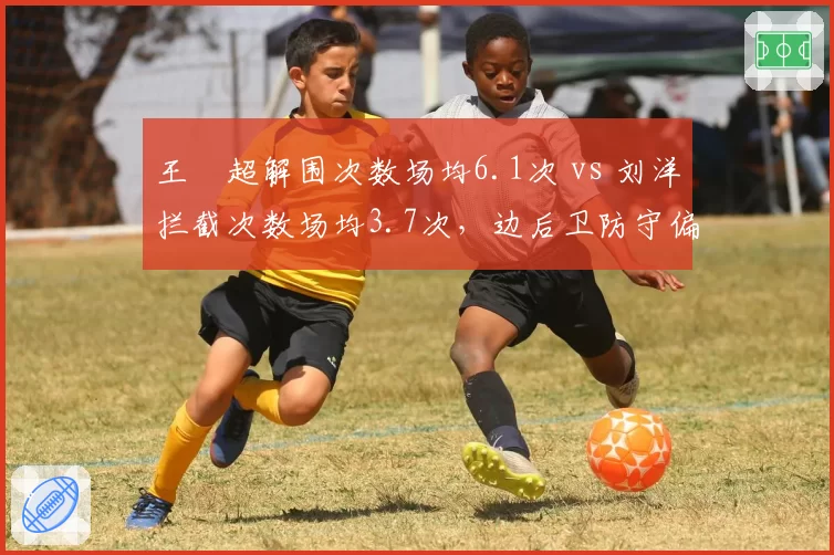 王燊超解围次数场均6.1次 vs 刘洋拦截次数场均3.7次，边后卫防守偏好