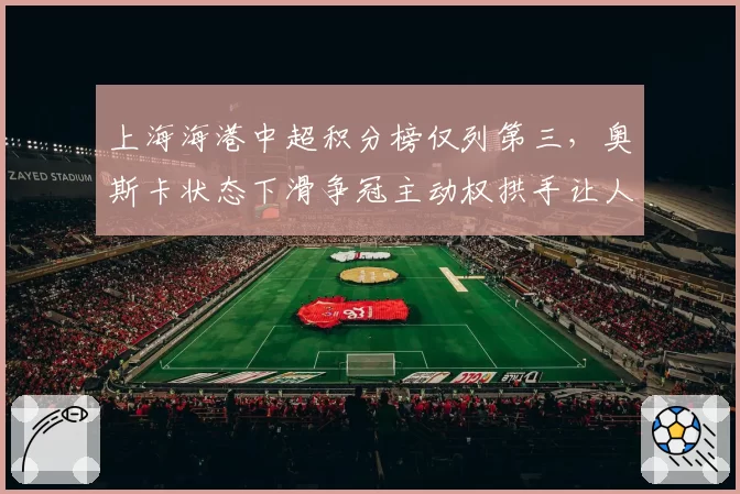 上海海港中超积分榜仅列第三，奥斯卡状态下滑争冠主动权拱手让人？