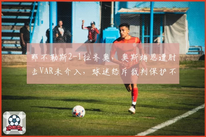 那不勒斯2-1拉齐奥，奥斯梅恩遭肘击VAR未介入，球迷怒斥裁判保护不力何时休？