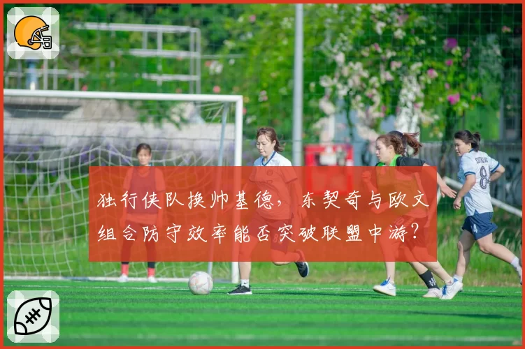 独行侠队换帅基德,东契奇与欧文组合防守效率能否突破联盟中游?