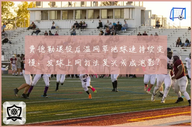 费德勒退役后温网草地球速持续变慢,发球上网打法复兴或成泡影?