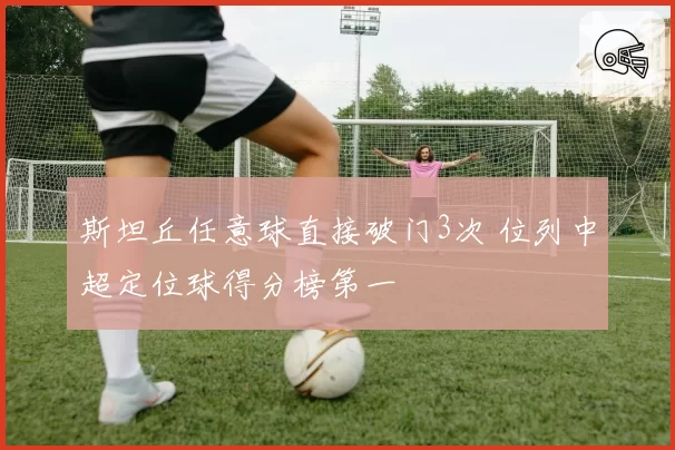 斯坦丘任意球直接破门3次 位列中超定位球得分榜第一