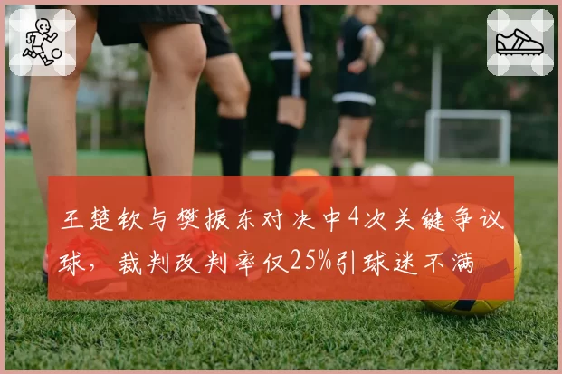 王楚钦与樊振东对决中4次关键争议球，裁判改判率仅25%引球迷不满