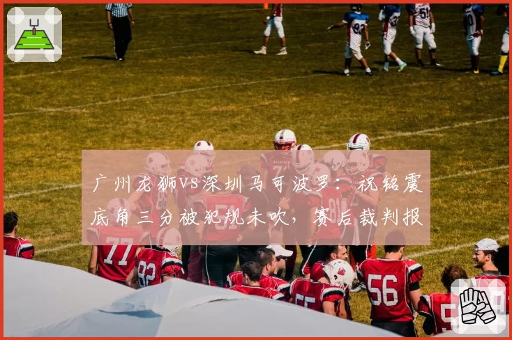 广州龙狮vs深圳马可波罗:祝铭震底角三分被犯规未吹,赛后裁判报告承认漏判,但比赛结果已无法更改