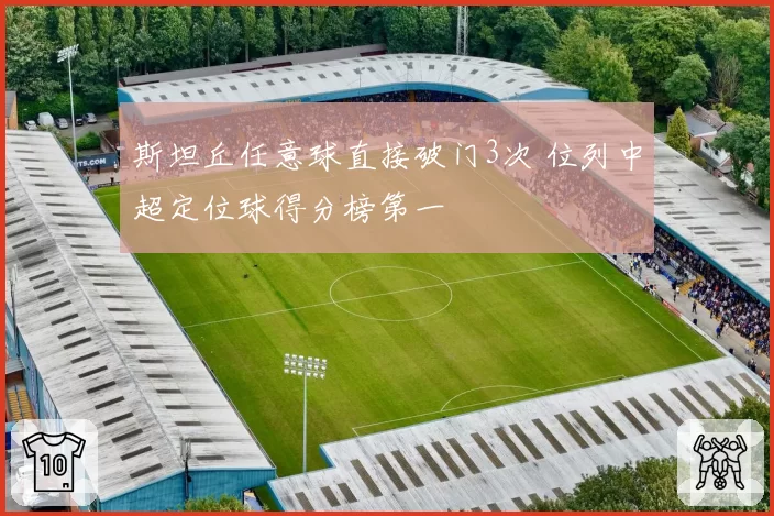 斯坦丘任意球直接破门3次 位列中超定位球得分榜第一