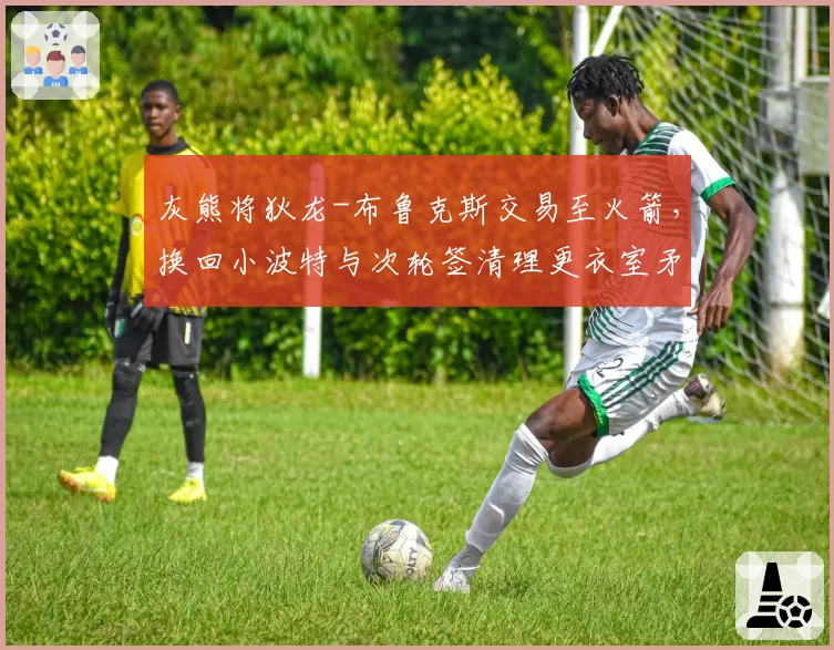 灰熊将狄龙-布鲁克斯交易至火箭，换回小波特与次轮签清理更衣室矛盾