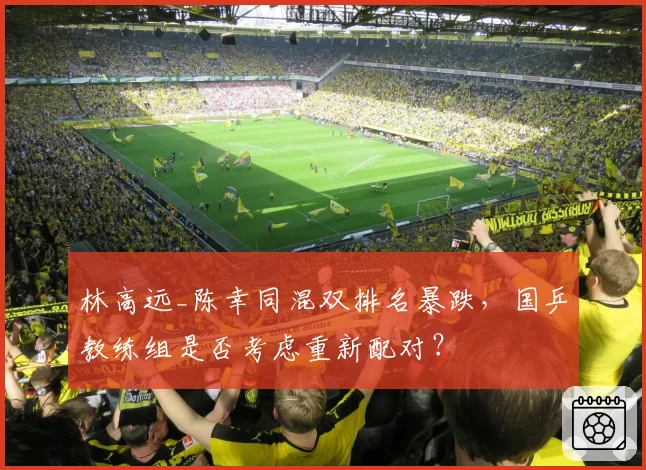 林高远_陈幸同混双排名暴跌，国乒教练组是否考虑重新配对？