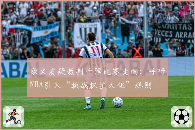 欧文质疑裁判干预比赛走向：呼吁NBA引入“挑战权扩大化”规则