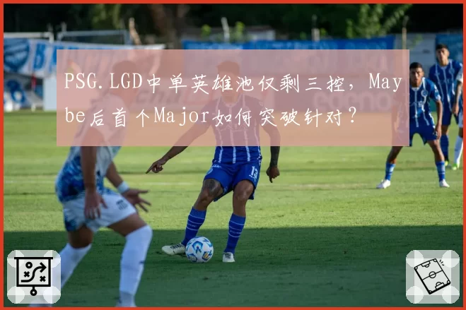 PSG.LGD中单英雄池仅剩三控，Maybe后首个Major如何突破针对？