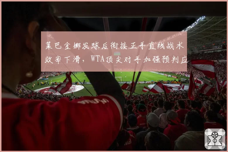 莱巴金娜发球后衔接正手直线战术效率下滑,WTA顶尖对手加强预判应对