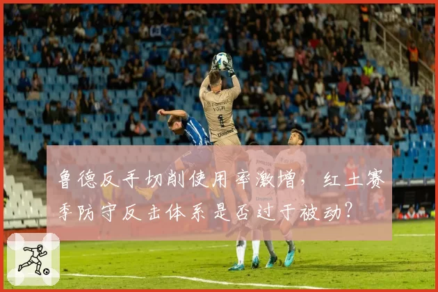 鲁德反手切削使用率激增，红土赛季防守反击体系是否过于被动？
